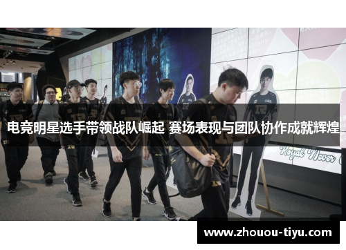 电竞明星选手带领战队崛起 赛场表现与团队协作成就辉煌