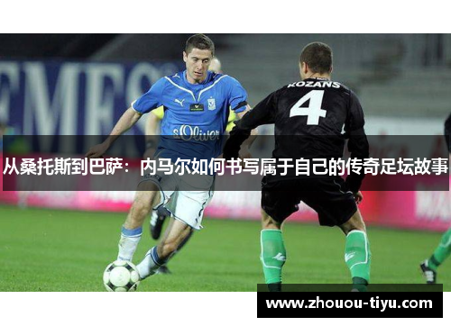 从桑托斯到巴萨：内马尔如何书写属于自己的传奇足坛故事