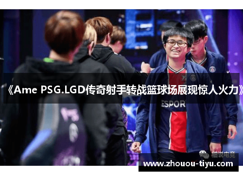 《Ame PSG.LGD传奇射手转战篮球场展现惊人火力》