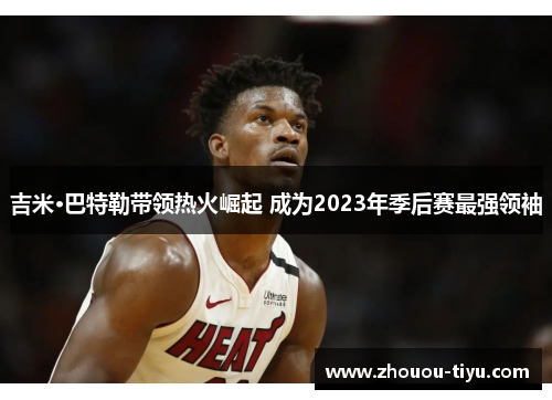吉米·巴特勒带领热火崛起 成为2023年季后赛最强领袖