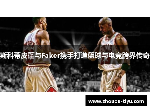 斯科蒂皮蓬与Faker携手打造篮球与电竞跨界传奇