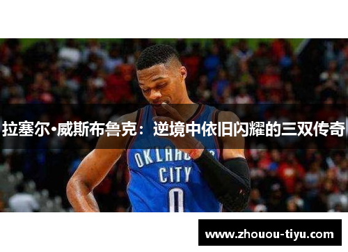 拉塞尔·威斯布鲁克：逆境中依旧闪耀的三双传奇