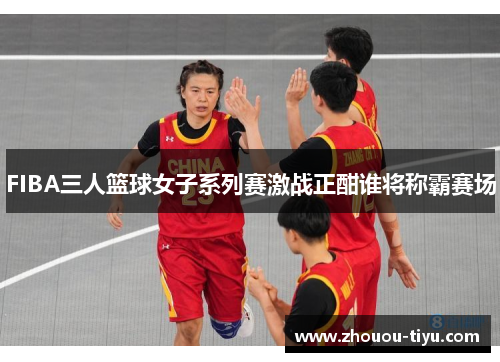 FIBA三人篮球女子系列赛激战正酣谁将称霸赛场