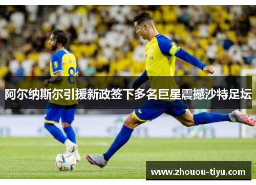 阿尔纳斯尔引援新政签下多名巨星震撼沙特足坛