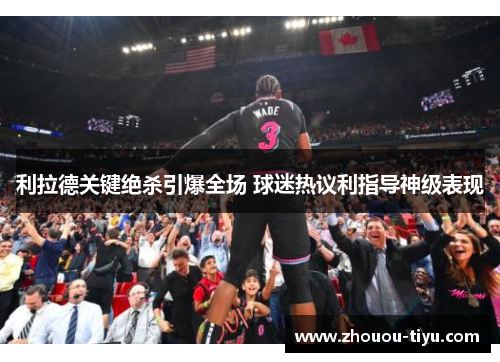 利拉德关键绝杀引爆全场 球迷热议利指导神级表现