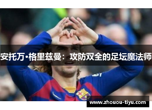 安托万·格里兹曼：攻防双全的足坛魔法师