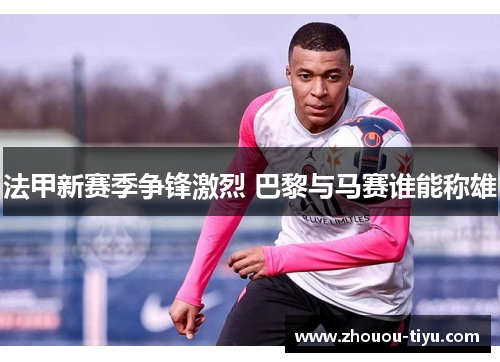 法甲新赛季争锋激烈 巴黎与马赛谁能称雄