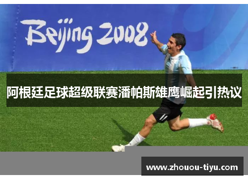 阿根廷足球超级联赛潘帕斯雄鹰崛起引热议