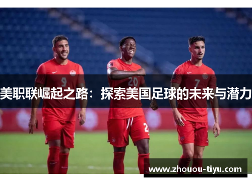 美职联崛起之路：探索美国足球的未来与潜力