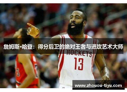 詹姆斯·哈登：得分后卫的绝对王者与进攻艺术大师