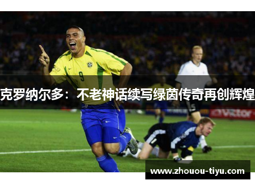克罗纳尔多：不老神话续写绿茵传奇再创辉煌