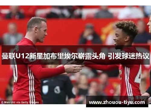 曼联U12新星加布里埃尔崭露头角 引发球迷热议