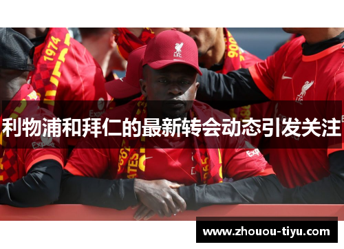 利物浦和拜仁的最新转会动态引发关注