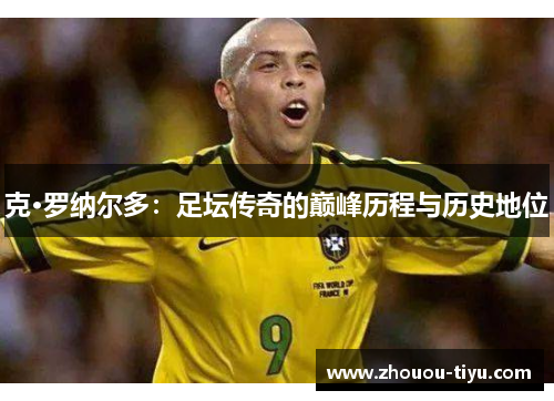 克·罗纳尔多：足坛传奇的巅峰历程与历史地位