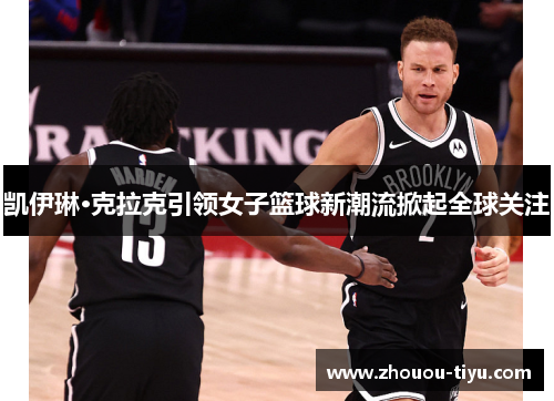 凯伊琳·克拉克引领女子篮球新潮流掀起全球关注