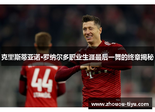 克里斯蒂亚诺·罗纳尔多职业生涯最后一舞的终章揭秘
