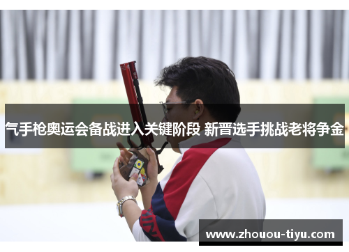气手枪奥运会备战进入关键阶段 新晋选手挑战老将争金